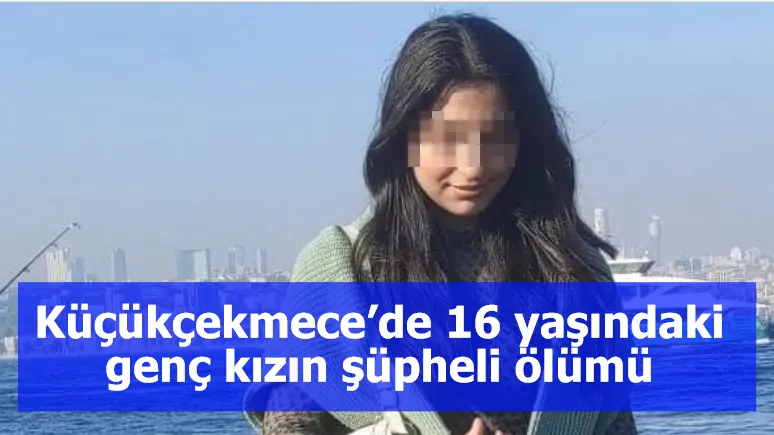 Küçükçekmece’de 16 yaşındaki genç kızın şüpheli ölümü