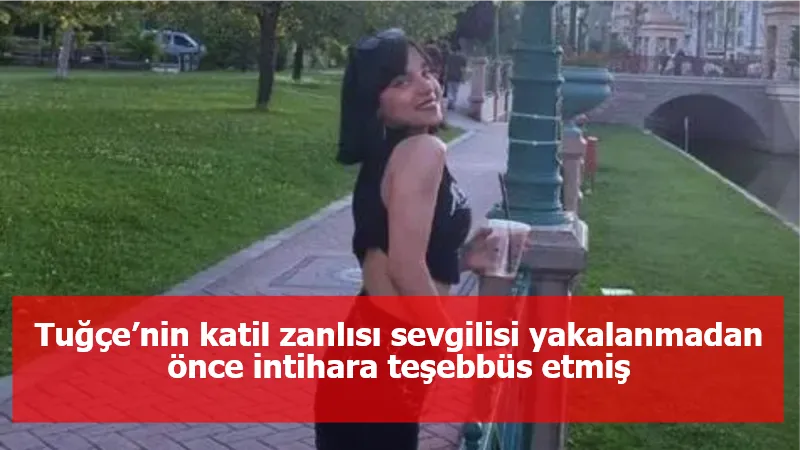 Tuğçe’nin katil zanlısı sevgilisi yakalanmadan önce intihara teşebbüs etmiş