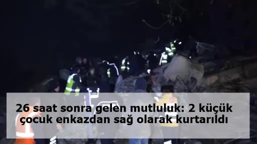 26 saat sonra gelen mutluluk: 2 küçük çocuk enkazdan sağ olarak kurtarıldı