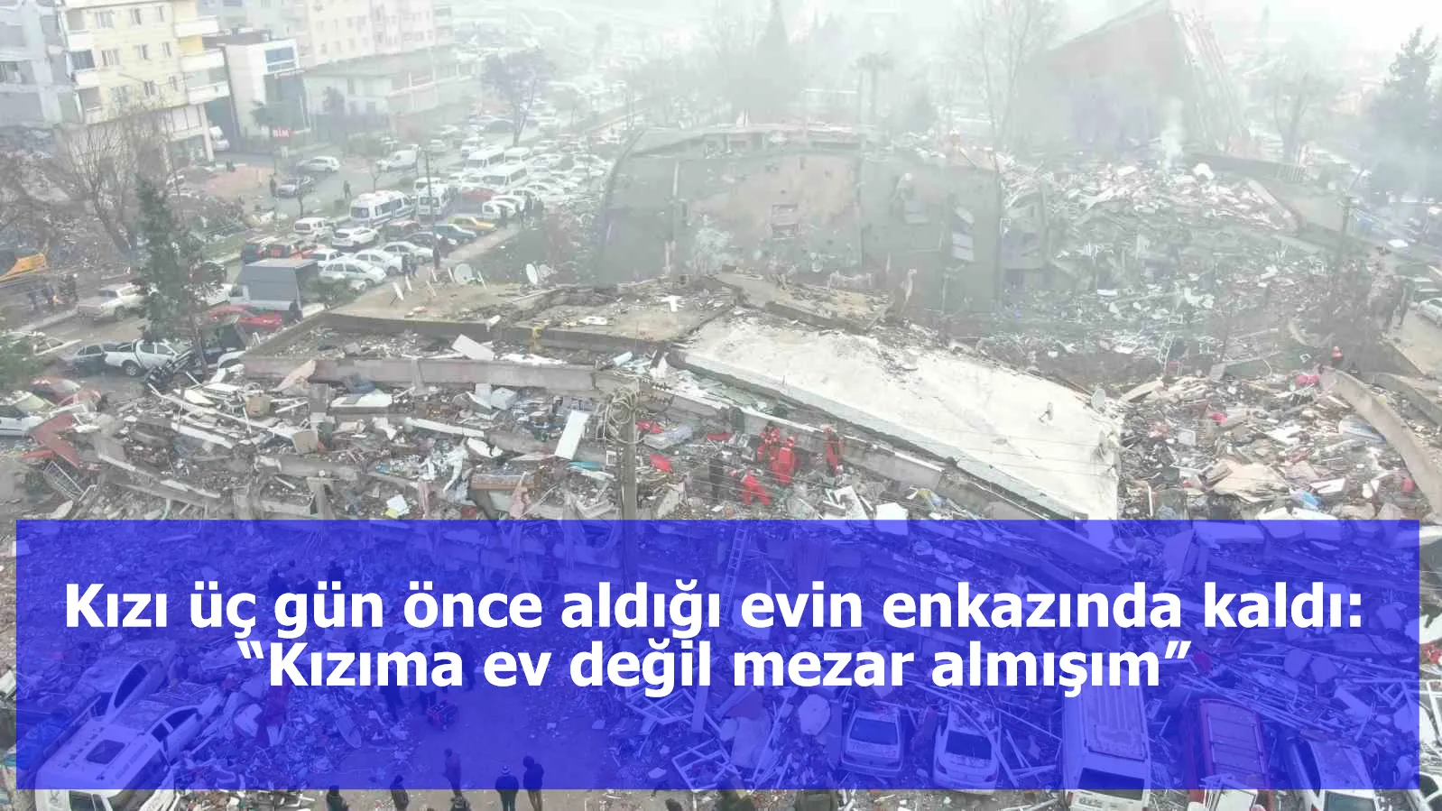 Kızı üç gün önce aldığı evin enkazında kaldı: “Kızıma ev değil mezar almışım”