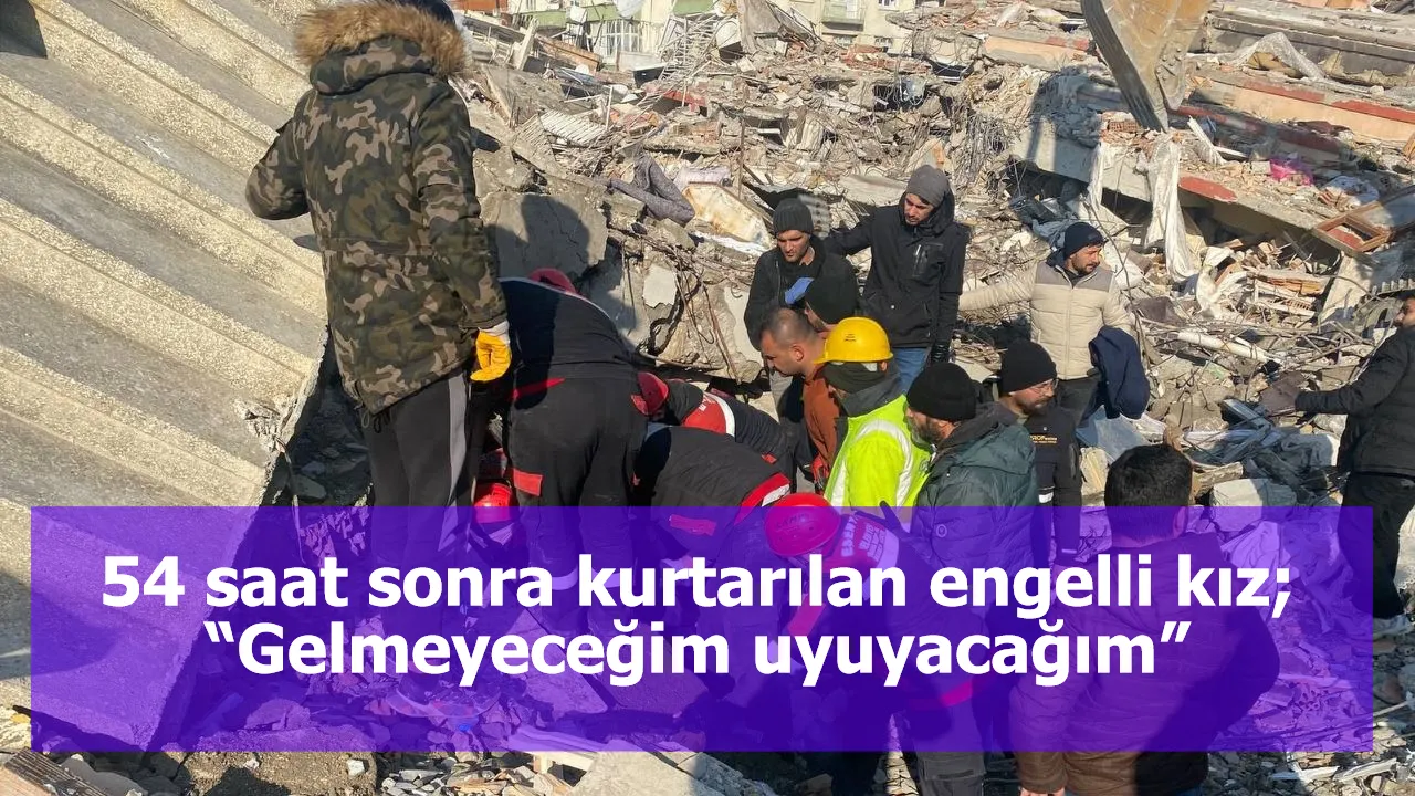 54 saat sonra kurtarılan engelli kız; “Gelmeyeceğim uyuyacağım”