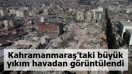 Kahramanmaraş’taki büyük yıkım havadan görüntülendi