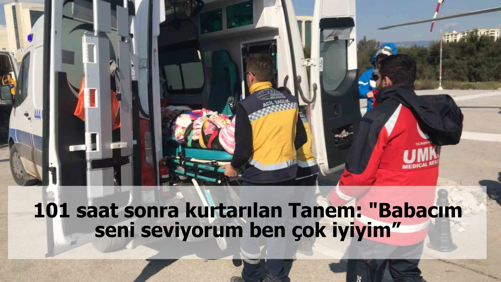 101 saat sonra kurtarılan Tanem: "Babacım seni seviyorum ben çok iyiyim”