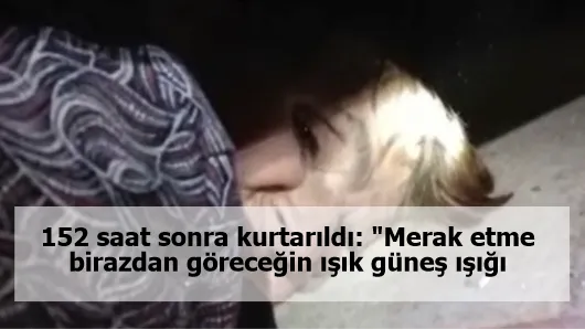 152 saat sonra kurtarıldı: "Merak etme birazdan göreceğin ışık güneş ışığı olacak"