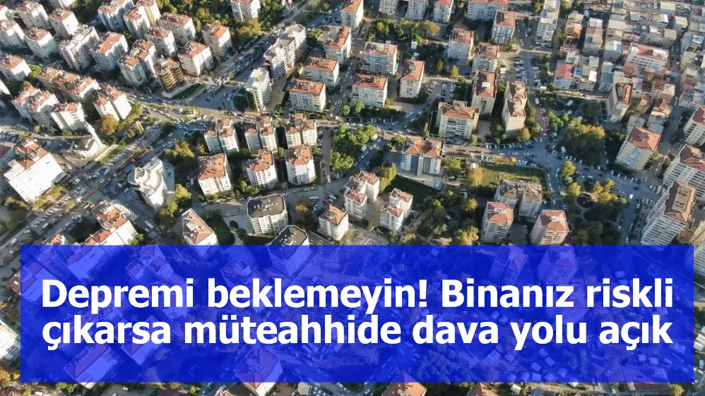 Depremi beklemeyin! Binanız riskli çıkarsa müteahhide dava yolu açık