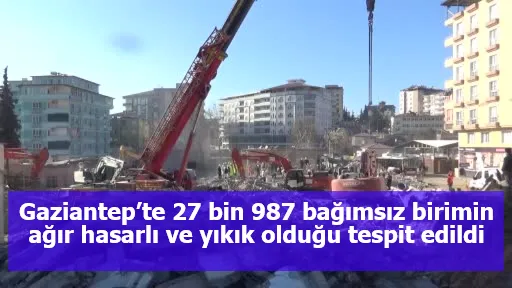 Gaziantep’te 27 bin 987 bağımsız birimin ağır hasarlı ve yıkık olduğu tespit edildi