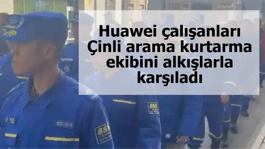 Huawei çalışanları Çinli arama kurtarma ekibini alkışlarla karşıladı