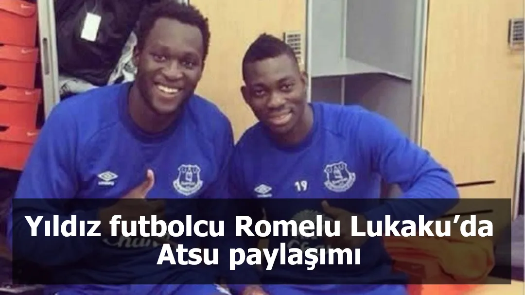 Yıldız futbolcu Romelu Lukaku’da Atsu paylaşımı