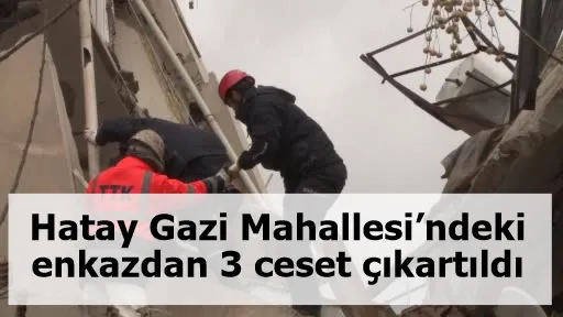 Hatay Gazi Mahallesi’ndeki enkazdan 3 ceset çıkartıldı