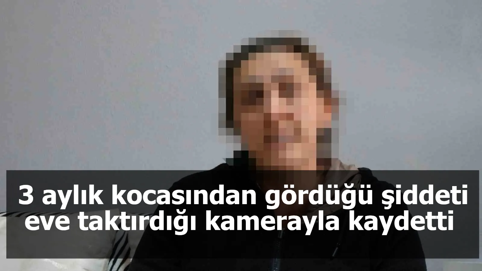 3 aylık kocasından gördüğü şiddeti eve taktırdığı kamerayla kaydetti