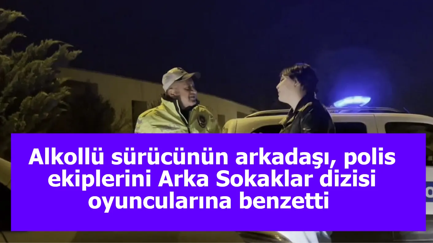 Alkollü sürücünün arkadaşı polis ekiplerini Arka Sokaklar dizisi oyuncularına benzetti