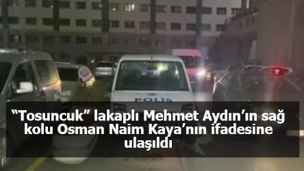 “Tosuncuk” lakaplı Mehmet Aydın’ın sağ kolu Osman Naim Kaya’nın ifadesine ulaşıldı