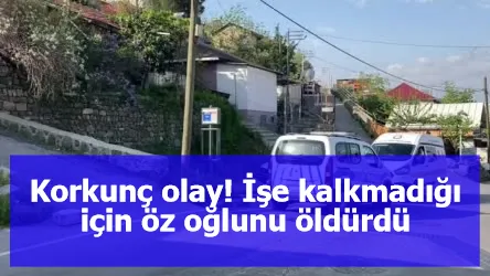 Korkunç olay! İşe kalkmadığı için öz oğlunu öldürdü