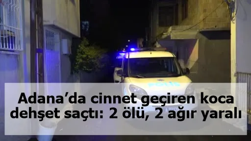 Adana’da cinnet geçiren koca dehşet saçtı: 2 ölü, 2 ağır yaralı