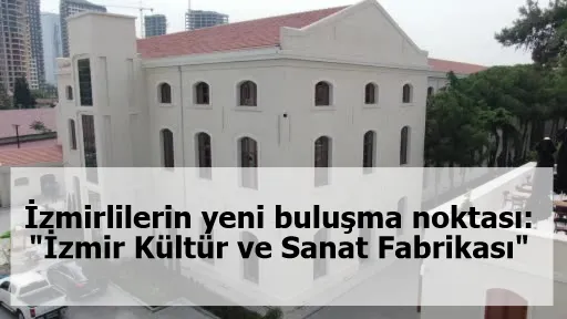 İzmirlilerin yeni buluşma noktası: "İzmir Kültür ve Sanat Fabrikası"