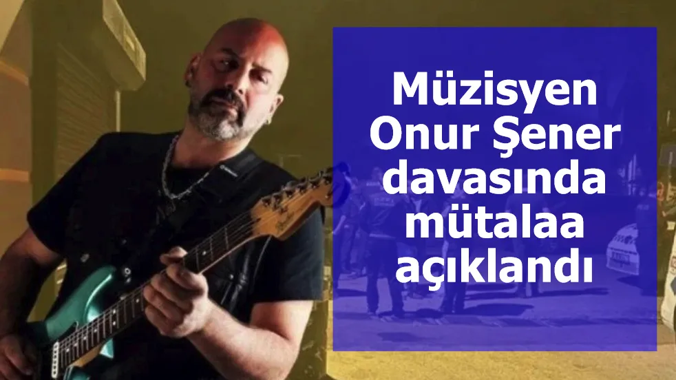 Müzisyen Onur Şener davasında mütalaa açıklandı