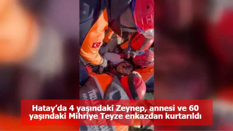 Hatay’da 4 yaşındaki Zeynep, annesi ve 60 yaşındaki Mihriye Teyze enkazdan kurtarıldı