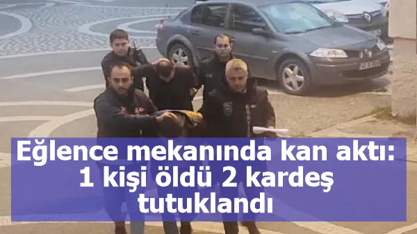 Eğlence mekanında kan aktı: 1 kişi öldü, 2 kardeş tutuklandı