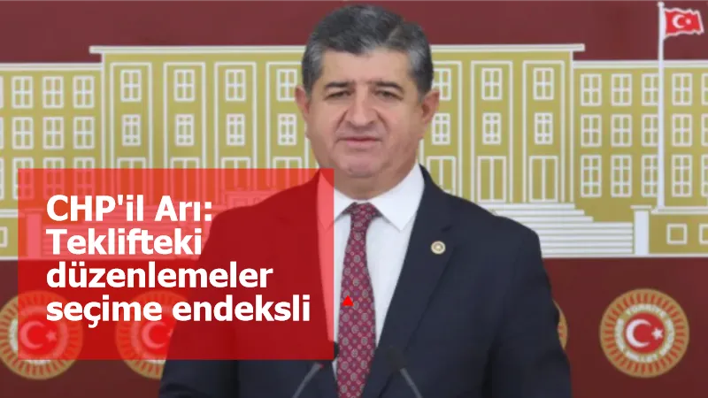 CHP'il Arı: Teklifteki düzenlemeler seçime endeksli