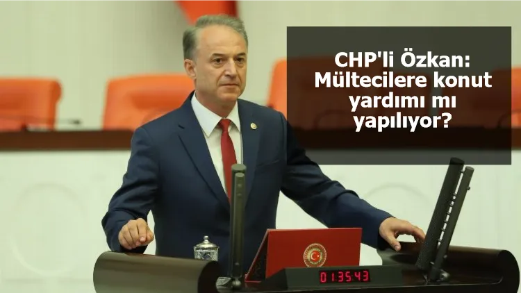 CHP'li Özkan: Mültecilere konut yardımı mı yapılıyor?