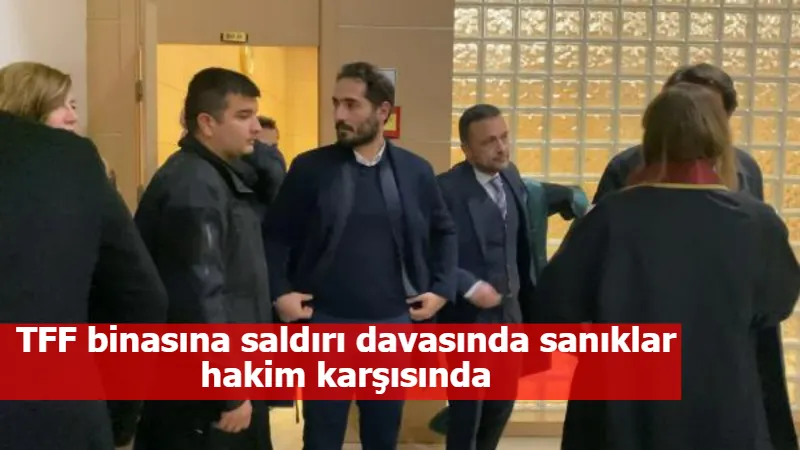 TFF binasına saldırı davasında sanıklar hakim karşısında