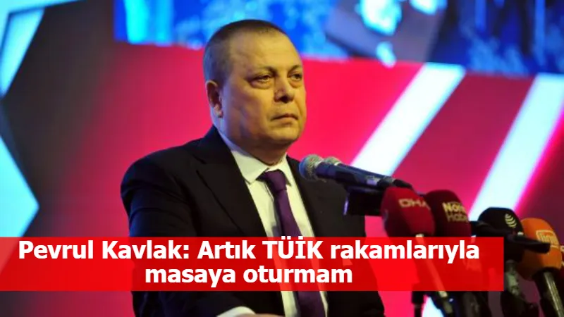 Pevrul Kavlak: Artık TÜİK rakamlarıyla masaya oturmam