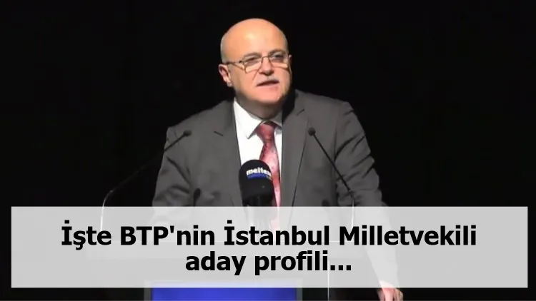 İşte BTP'nin İstanbul Milletvekili aday profili...