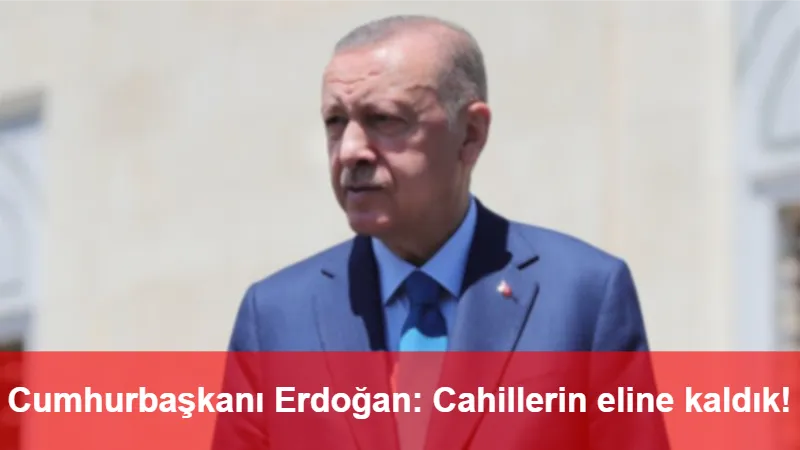 Cumhurbaşkanı Erdoğan: Cahillerin eline kaldık!