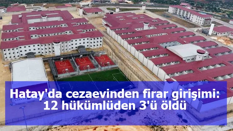 Hatay'da cezaevinden firar girişimi: 12 hükümlüden 3'ü öldü