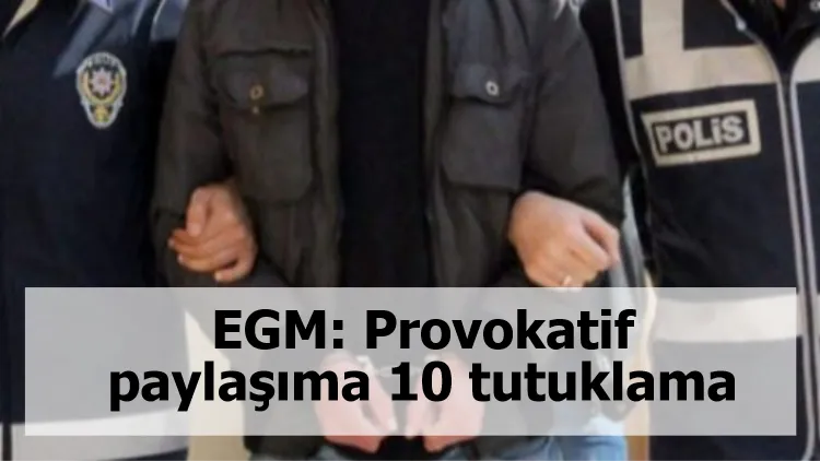 EGM: Provokatif paylaşıma 10 tutuklama