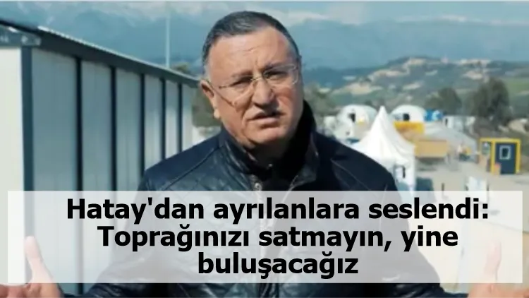 Hatay'dan ayrılanlara seslendi: Toprağınızı satmayın, yine buluşacağız