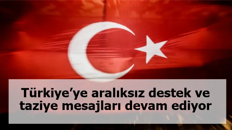 Türkiye’ye aralıksız destek ve taziye mesajları devam ediyor