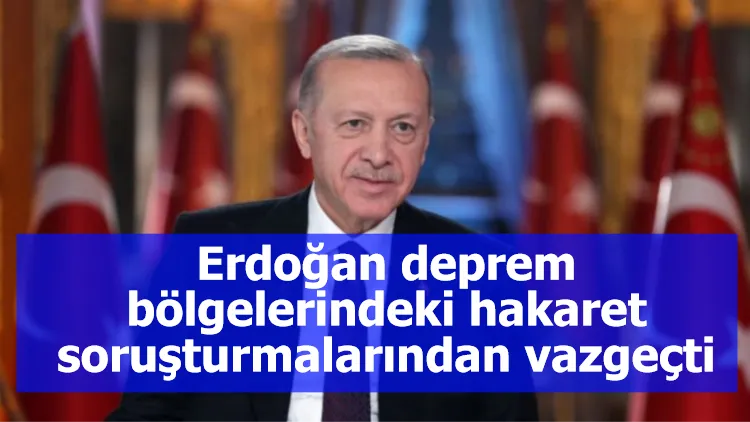 Erdoğan deprem bölgelerindeki hakaret soruşturmalarından vazgeçti