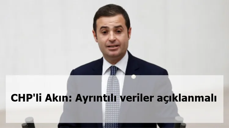 CHP'li Akın: Ayrıntılı veriler açıklanmalı