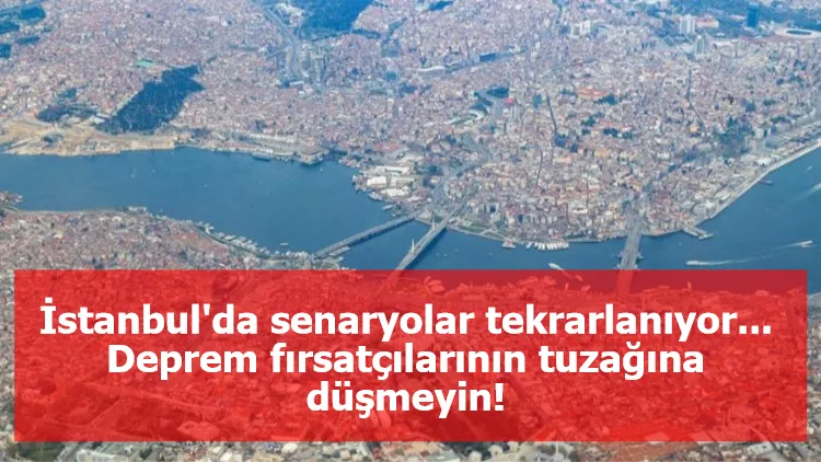 İstanbul'da senaryolar tekrarlanıyor... Deprem fırsatçılarının tuzağına düşmeyin!