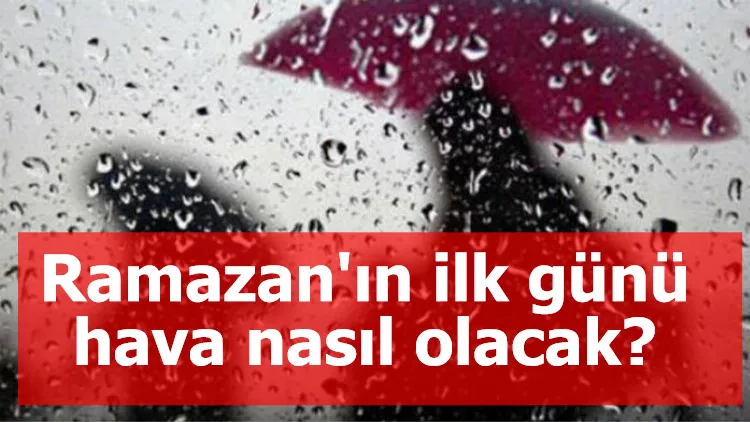 Ramazan'ın ilk günü hava nasıl olacak?