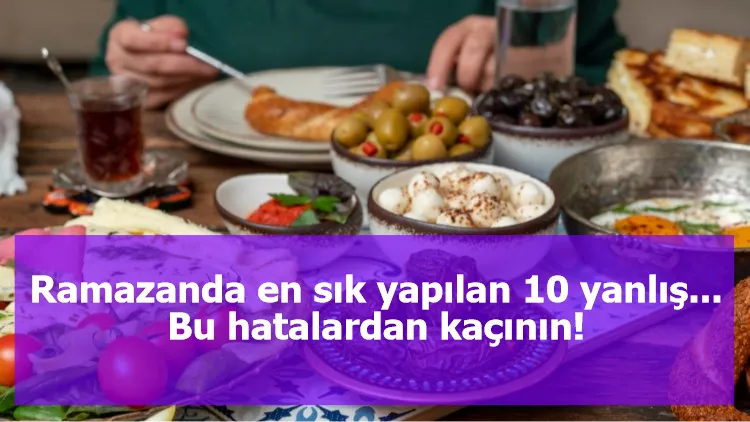 Ramazanda en sık yapılan 10 yanlış... Bu hatalardan kaçının!