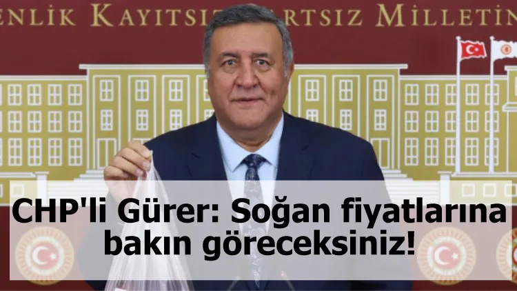 CHP'li Gürer: Soğan fiyatlarına bakın, göreceksiniz!