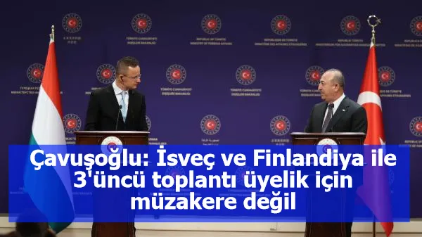 Çavuşoğlu: İsveç ve Finlandiya ile 3'üncü toplantı üyelik için müzakere değil
