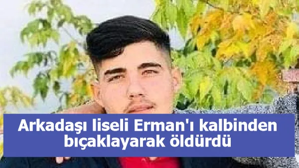 Arkadaşı liseli Erman'ı kalbinden bıçaklayarak öldürdü