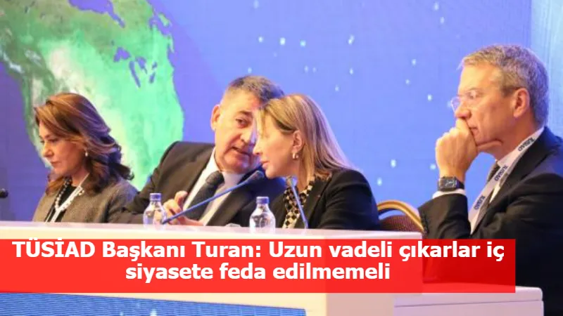 TÜSİAD Başkanı Turan: Uzun vadeli çıkarlar iç siyasete feda edilmemeli