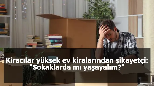 Kiracılar yüksek ev kiralarından şikayetçi: "Sokaklarda mı yaşayalım?"