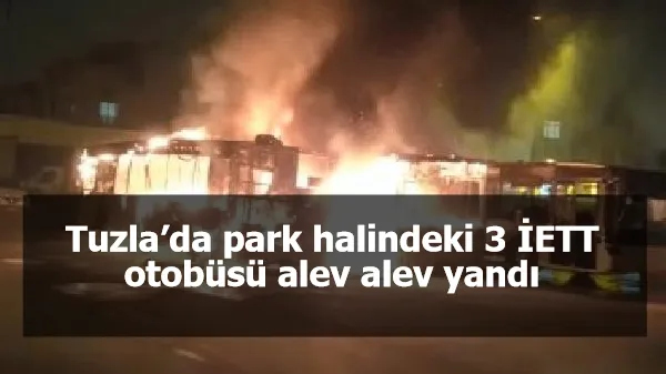 Tuzla’da park halindeki 3 İETT otobüsü alev alev yandı