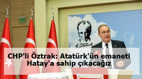 CHP'li Öztrak: Atatürk'ün emaneti Hatay'a sahip çıkacağız