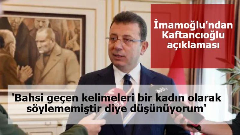 İmamoğlu'ndan Kaftancıoğlu açıklaması: 'Bahsi geçen kelimeleri söylememiştir diye düşünüyorum'