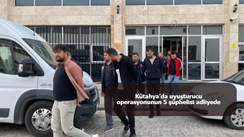 Kütahya’da uyuşturucu operasyonunun 5 şüphelisi adliyede