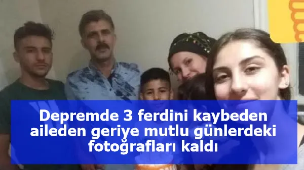 Depremde 3 ferdini kaybeden aileden geriye mutlu günlerdeki fotoğrafları kaldı