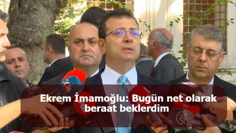 Ekrem İmamoğlu: Bugün net olarak beraat beklerdim 