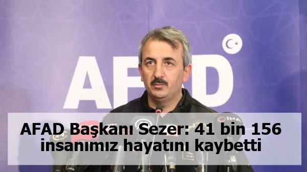 AFAD Başkanı Sezer: 41 bin 156 insanımız hayatını kaybetti