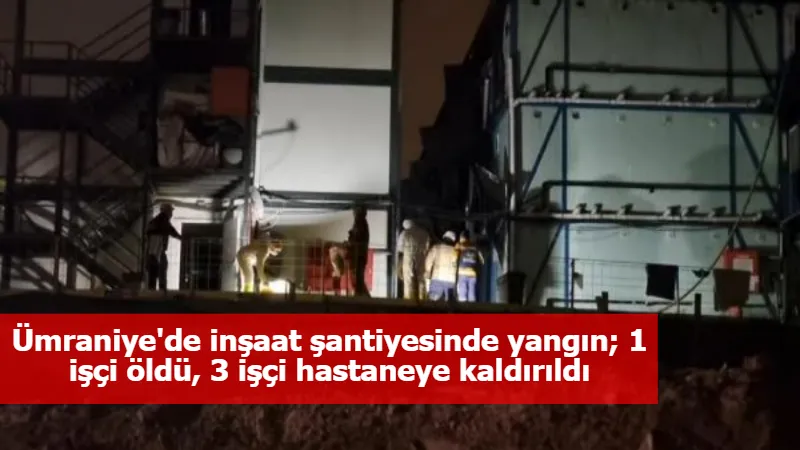 Ümraniye'de inşaat şantiyesinde yangın; 1 işçi öldü, 3 işçi hastaneye kaldırıldı